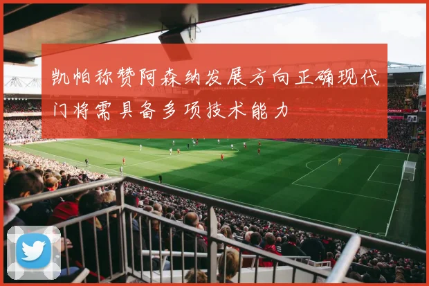 凯帕称赞阿森纳发展方向正确现代门将需具备多项技术能力