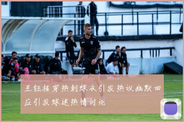 王钰栋穿热刺球衣引发热议幽默回应引发球迷热情讨论
