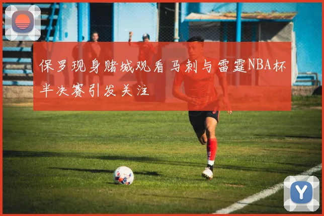 保罗现身赌城观看马刺与雷霆NBA杯半决赛引发关注