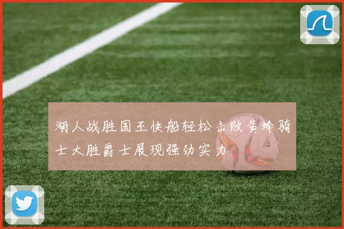 湖人战胜国王快船轻松击败黄蜂骑士大胜爵士展现强劲实力