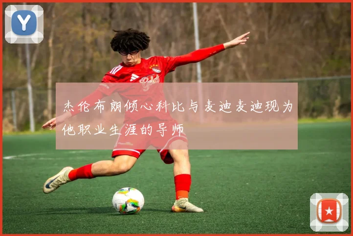 杰伦布朗倾心科比与麦迪麦迪现为他职业生涯的导师