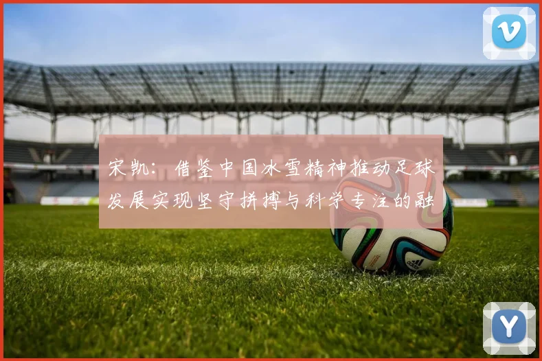 宋凯：借鉴中国冰雪精神推动足球发展实现坚守拼搏与科学专注的融合