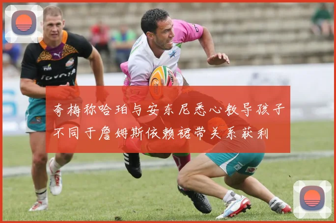 夸梅称哈珀与安东尼悉心教导孩子不同于詹姆斯依赖裙带关系获利