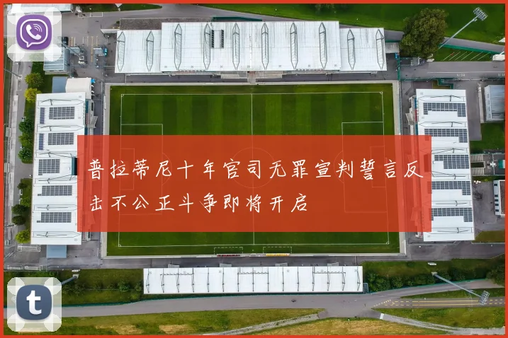 普拉蒂尼十年官司无罪宣判誓言反击不公正斗争即将开启