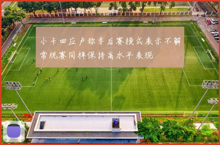小卡回应卢称季后赛模式表示不解常规赛同样保持高水平表现