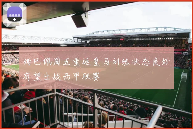 姆巴佩周五重返皇马训练状态良好有望出战西甲联赛