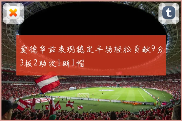 爱德华兹表现稳定半场轻松贡献9分3板2助攻1断1帽