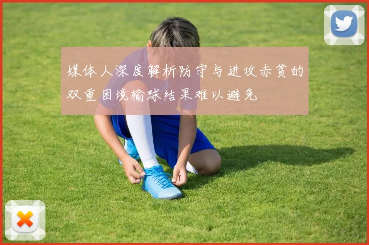 媒体人深度解析防守与进攻赤贫的双重困境输球结果难以避免
