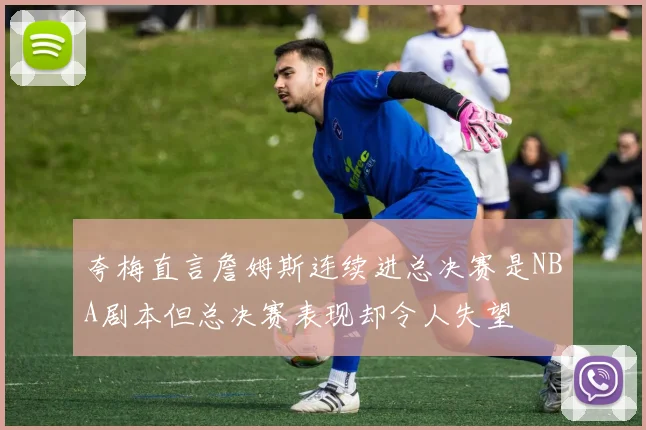 夸梅直言詹姆斯连续进总决赛是NBA剧本但总决赛表现却令人失望