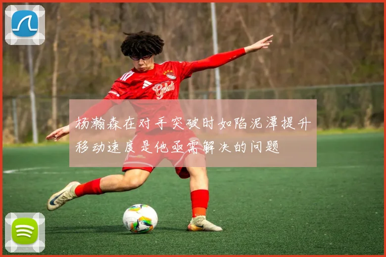 杨瀚森在对手突破时如陷泥潭提升移动速度是他亟需解决的问题