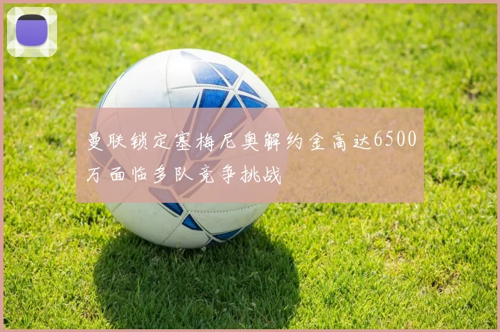 曼联锁定塞梅尼奥解约金高达6500万面临多队竞争挑战