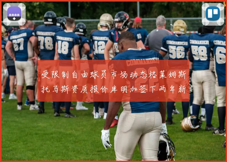 受限制自由球员市场动态格莱姆斯托马斯资质报价库明加签下两年新合同