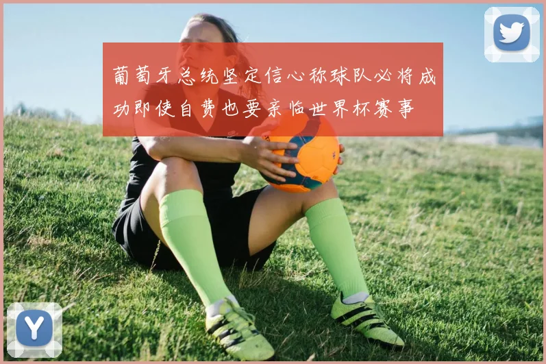 葡萄牙总统坚定信心称球队必将成功即使自费也要亲临世界杯赛事