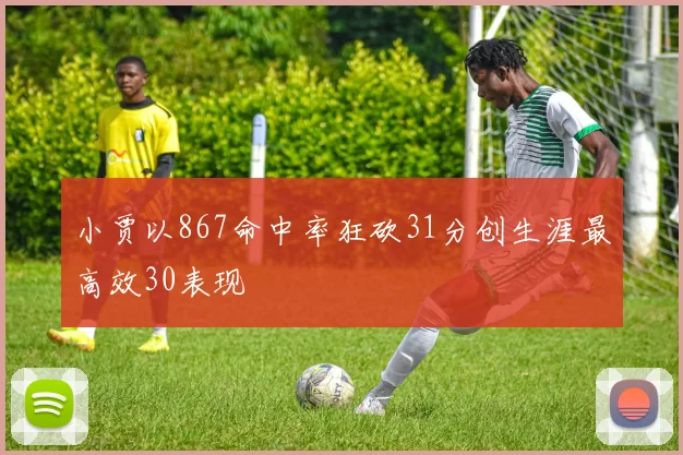 小贾以867命中率狂砍31分创生涯最高效30表现