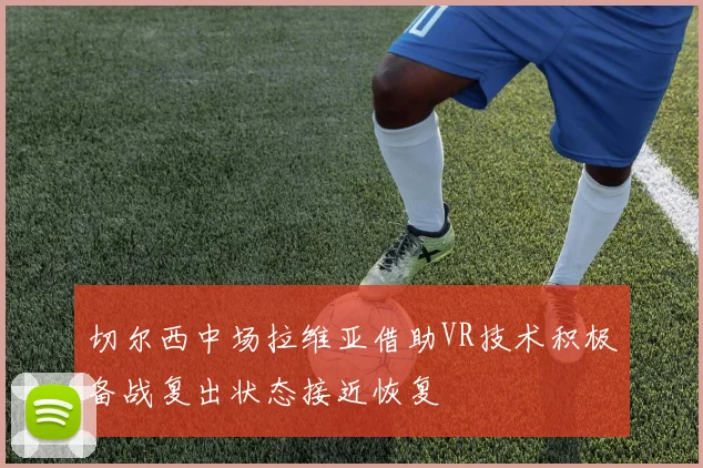 切尔西中场拉维亚借助VR技术积极备战复出状态接近恢复
