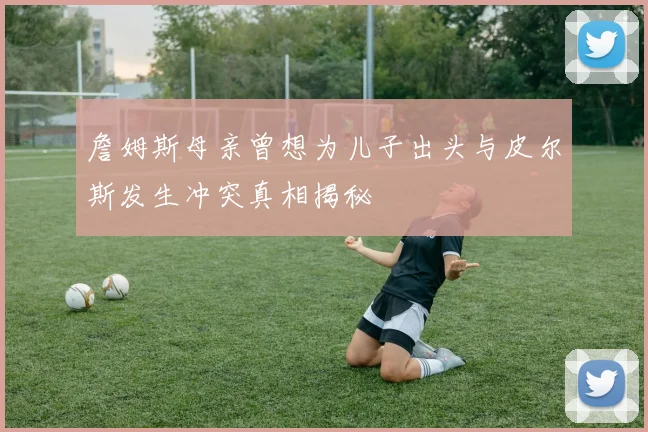 詹姆斯母亲曾想为儿子出头与皮尔斯发生冲突真相揭秘