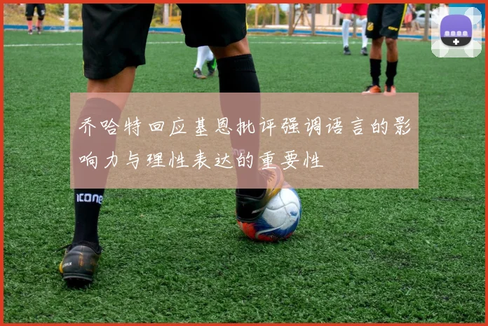 乔哈特回应基恩批评强调语言的影响力与理性表达的重要性