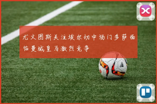 尤文图斯关注埃尔切中场门多萨面临曼城皇马激烈竞争
