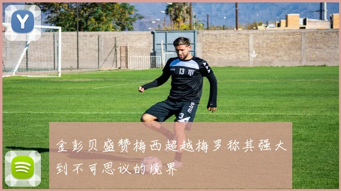 金彭贝盛赞梅西超越梅罗称其强大到不可思议的境界