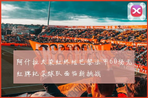 阿什拉夫染红终结巴黎法甲60场无红牌纪录球队面临新挑战