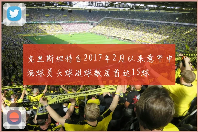 克里斯坦特自2017年2月以来意甲中场球员头球进球数居首达15球