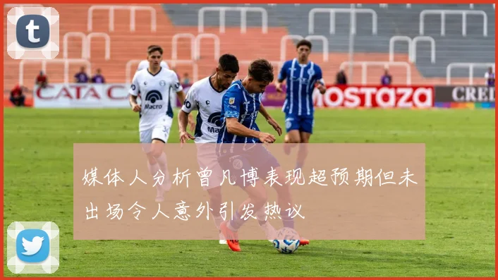 媒体人分析曾凡博表现超预期但未出场令人意外引发热议