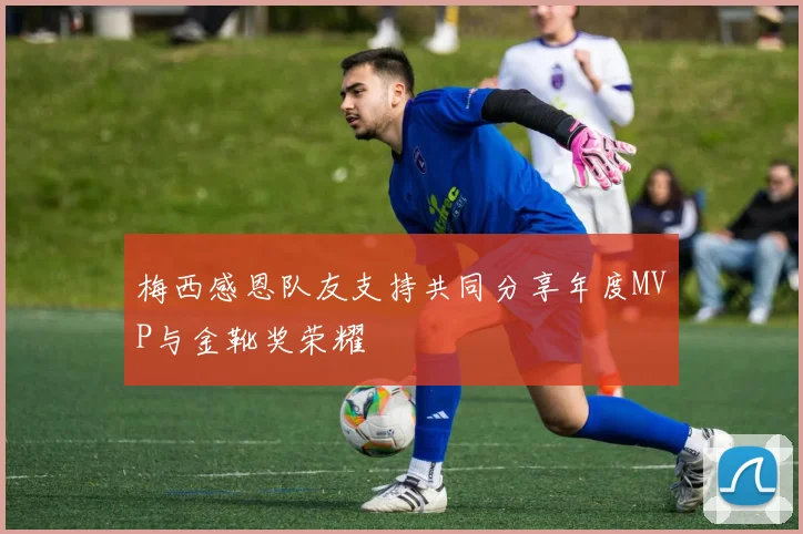 梅西感恩队友支持共同分享年度MVP与金靴奖荣耀