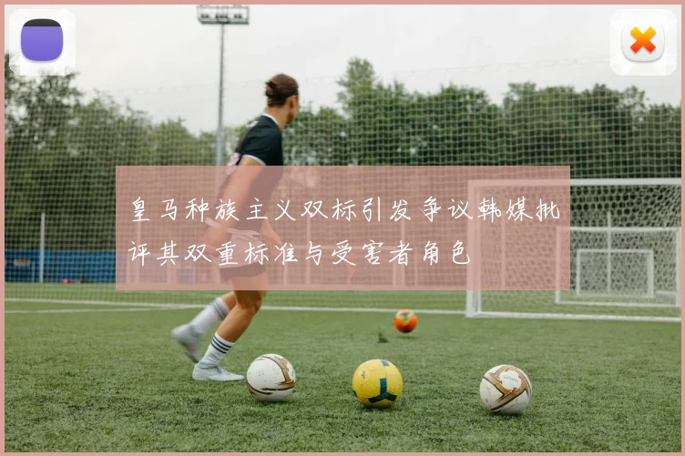 皇马种族主义双标引发争议韩媒批评其双重标准与受害者角色