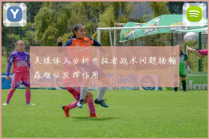美媒体人分析开拓者战术问题杨瀚森难以发挥作用