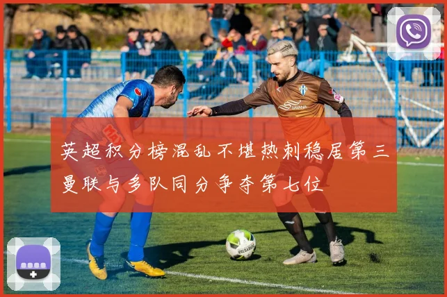 英超积分榜混乱不堪热刺稳居第三曼联与多队同分争夺第七位